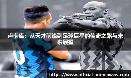卢卡库：从天才前锋到足球巨星的传奇之路与未来展望
