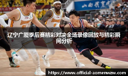 辽宁广厦季后赛精彩对决全场录像回放与精彩瞬间分析