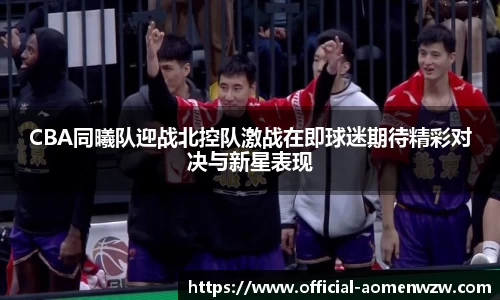 CBA同曦队迎战北控队激战在即球迷期待精彩对决与新星表现