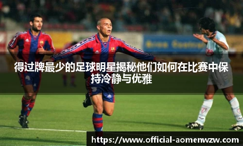 得过牌最少的足球明星揭秘他们如何在比赛中保持冷静与优雅