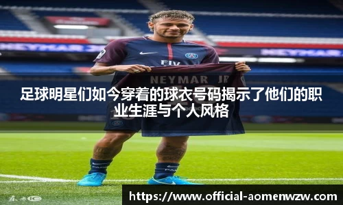 足球明星们如今穿着的球衣号码揭示了他们的职业生涯与个人风格