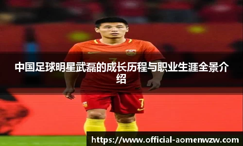 中国足球明星武磊的成长历程与职业生涯全景介绍