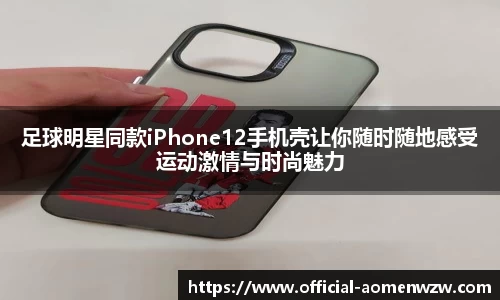 足球明星同款iPhone12手机壳让你随时随地感受运动激情与时尚魅力